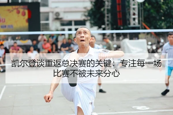 凯尔登谈重返总决赛的关键：专注每一场比赛不被未来分心 | MILANSPORT