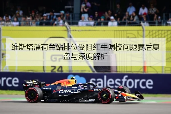 维斯塔潘荷兰站排位受阻红牛调校问题赛后复盘与深度解析 | MILANSPORT