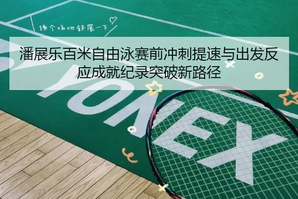 潘展乐百米自由泳赛前冲刺提速与出发反应成就纪录突破新路径 | MILANSPORT