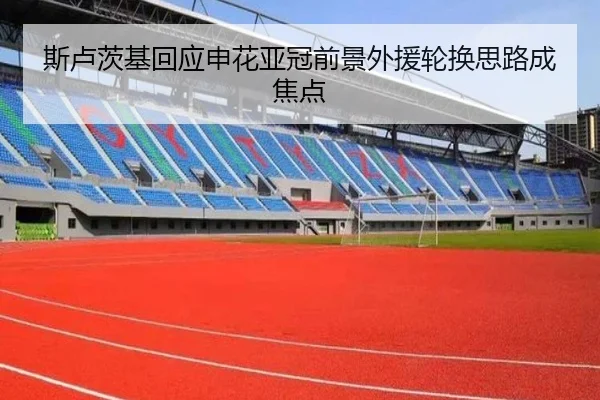 斯卢茨基回应申花亚冠前景外援轮换思路成焦点(MILANSPORT)