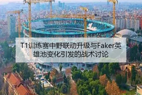 T1训练赛中野联动升级与Faker英雄池变化引发的战术讨论（MILANSPORT）